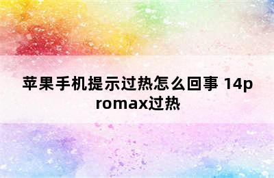 苹果手机提示过热怎么回事 14promax过热